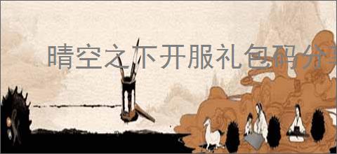 晴空之下开服礼包码分享,晴空之下2025最新兑换码汇总