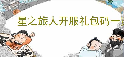 星之旅人开服礼包码一览,星之旅人2025最新福利码汇总