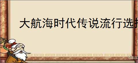 大航海时代传说流行选择攻略,大航海时代传说后期选什么流行好