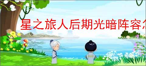 星之旅人后期光暗阵容怎么玩,星之旅人光暗阵容搭配攻略
