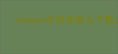 shopee手机端怎么下载，shopee手机端怎么设置中文