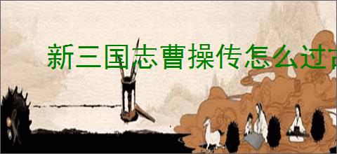 新三国志曹操传怎么过古城重逢,新三国志曹操传古城重逢关卡流程