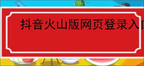 抖音火山版网页登录入口官网在哪