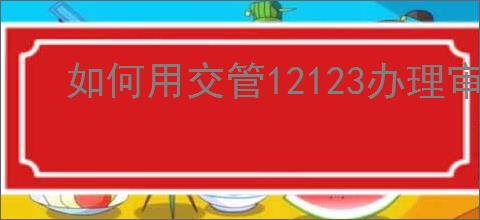 如何用交管12123办理审车