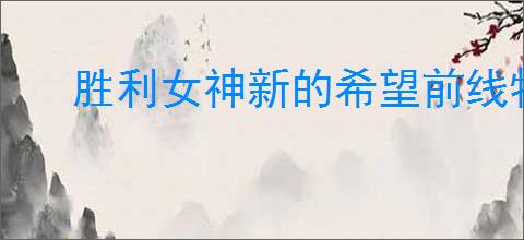 胜利女神新的希望前线犒赏怎么解锁,胜利女神新的希望前线犒赏奖励一览