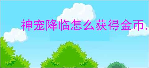 神宠降临怎么获得金币,神宠降临金币获取攻略