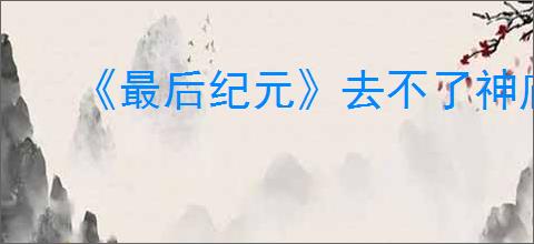 《最后纪元》去不了神庙之顶解决方法