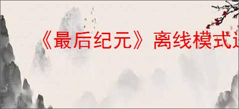 《最后纪元》离线模式进不去解决方案