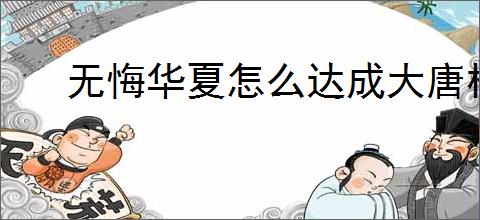 无悔华夏怎么达成大唐林中王者结局,无悔华夏大唐林中王者势力结局指南
