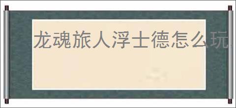 龙魂旅人浮士德怎么玩,龙魂旅人浮士德搭配推荐