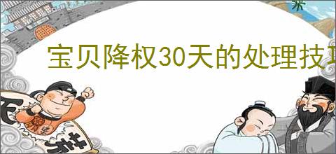 宝贝降权30天的处理技巧有哪些？教你轻松恢复宝贝权重！