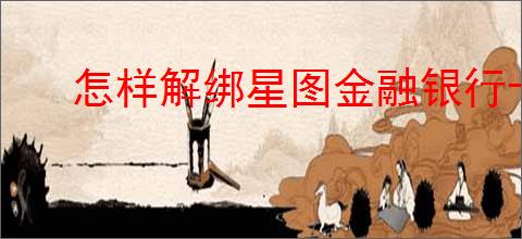 怎样解绑星图金融银行卡