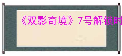 《双影奇境》7号解锁时间点介绍