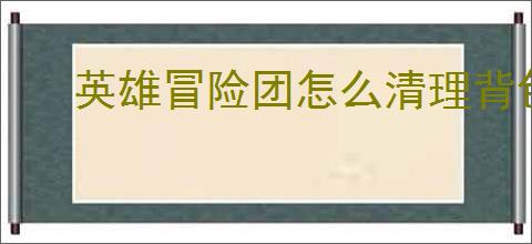 英雄冒险团怎么清理背包,英雄冒险团背包清理攻略