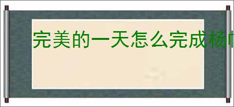 完美的一天怎么完成杨帆线,完美的一天杨帆线攻略