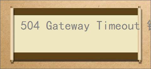 504 Gateway Timeout 错误原因及解决方案全面解析