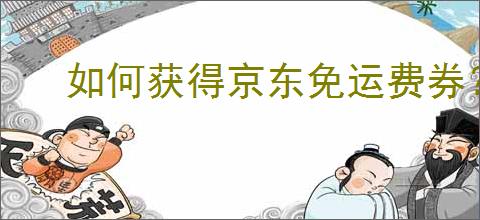 如何获得京东免运费券？领取免运费券的方法有哪些？