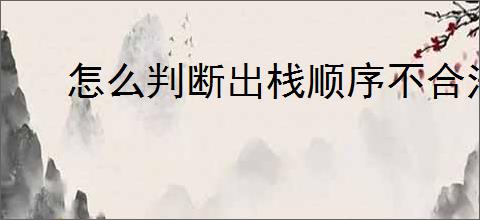 怎么判断出栈顺序不合法