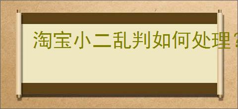 淘宝小二乱判如何处理？申诉技巧与实用指南！