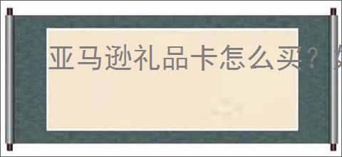 亚马逊礼品卡怎么买？如何选择划算的礼品卡？