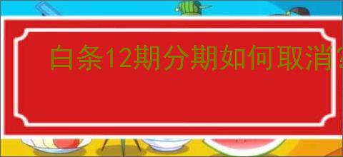 白条12期分期如何取消？取消步骤及注意事项