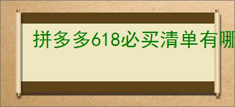 拼多多618必买清单有哪些？如何挑选性价比高的商品？