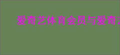 爱奇艺体育会员与爱奇艺会员是否通用