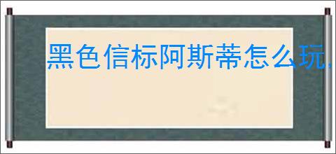 黑色信标阿斯蒂怎么玩,黑色信标阿斯蒂玩法攻略