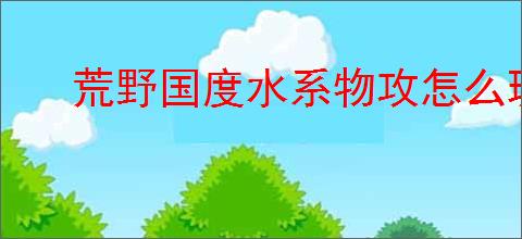 荒野国度水系物攻怎么玩,荒野国度水系物攻队搭配攻略