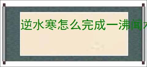 逆水寒怎么完成一沸闻水声奇遇,逆水寒一沸闻水声任务攻略