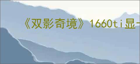 《双影奇境》1660ti显卡游戏体验?介绍