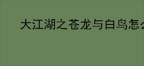 大江湖之苍龙与白鸟怎么获得残破信件,大江湖之苍龙与白鸟残破信件获取攻略