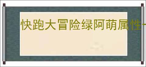 快跑大冒险绿阿萌属性一览,快跑大冒险绿阿萌有哪些技能