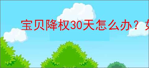 宝贝降权30天怎么办？如何处理宝贝降权问题？