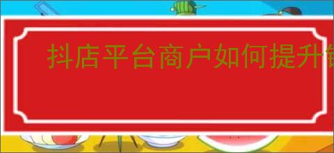 抖店平台商户如何提升销量？如何运营！