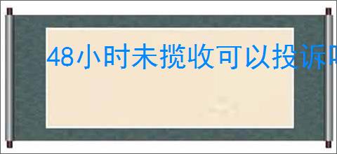 48小时未揽收可以投诉吗？你可能需要了解的几个问题