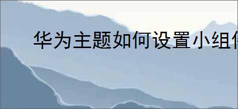 华为主题如何设置小组件？教你轻松搞定主题小组件