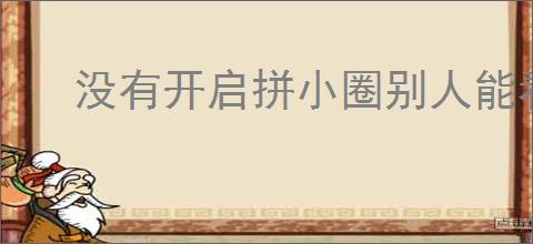 没有开启拼小圈别人能看到吗？如何保护个人隐私不被泄露？