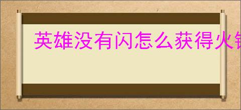 英雄没有闪怎么获得火锤,英雄没有闪火锤获取途径