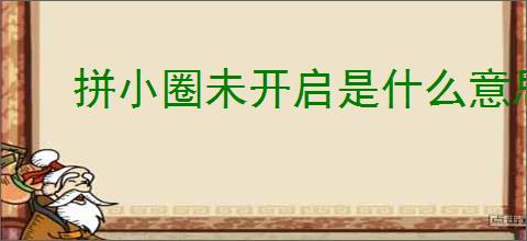 拼小圈未开启是什么意思？怎样确保信息不被他人查看？