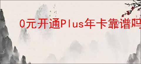 0元开通Plus年卡靠谱吗？如何判断其真实性？