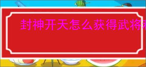 封神开天怎么获得武将和术法,封神开天武将术法获取途径