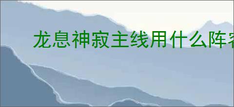 龙息神寂主线用什么阵容,龙息神寂主线阵容推荐