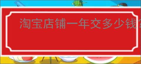 淘宝店铺一年交多少钱？淘宝店铺费用和运营成本