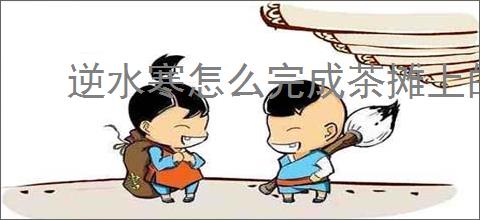 逆水寒怎么完成茶摊上的江湖,逆水寒茶摊上的江湖奇遇攻略