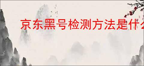 京东黑号检测方法是什么？如何<div class=