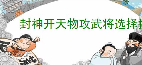 封神开天物攻武将选择推荐,封神开天物攻武将加点推荐分享