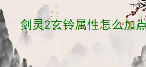 剑灵2玄铃属性怎么加点,剑灵2玄铃属性加点攻略