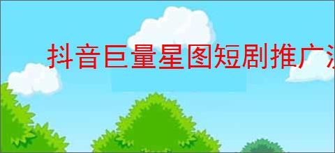 抖音巨量星图短剧推广流程详解
