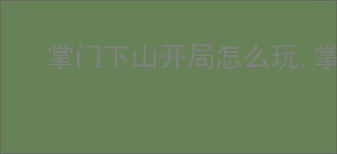 掌门下山开局怎么玩,掌门下山新手玩法指南